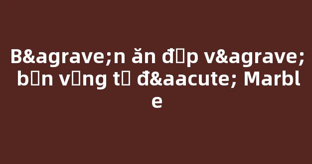 Bàn ăn đẹp và bền vững từ đá Marble